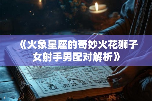 《火象星座的奇妙火花狮子女射手男配对解析》
