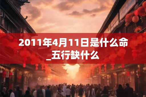 2011年4月11日是什么命_五行缺什么