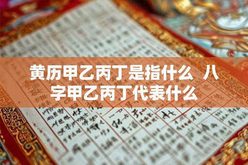 黄历甲乙丙丁是指什么  八字甲乙丙丁代表什么