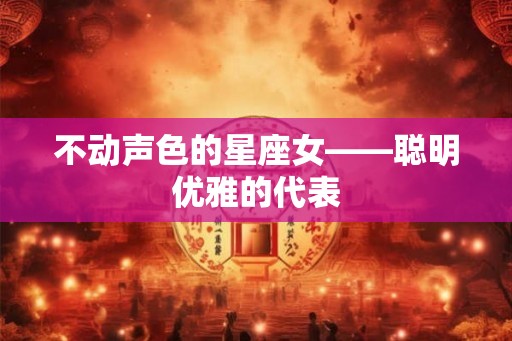 不动声色的星座女——聪明优雅的代表