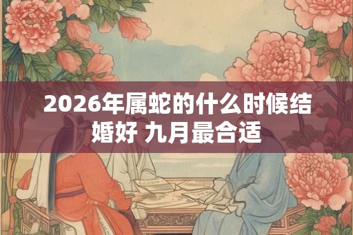 2026年属蛇的什么时候结婚好 九月最合适 2026年属蛇的什么时候结婚好 九月最合适