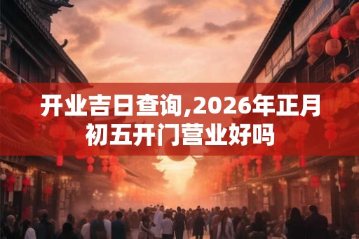 开业吉日查询,2026年正月初五开门营业好吗