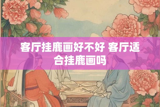 客厅挂鹿画好不好 客厅适合挂鹿画吗 客厅挂鹿画好不好 客厅适合挂鹿画吗