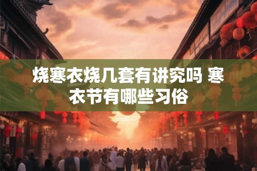 烧寒衣烧几套有讲究吗 寒衣节有哪些习俗