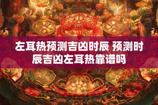 左耳热预测吉凶时辰 预测时辰吉凶左耳热靠谱吗 左耳热预测吉凶时辰 预测时辰吉凶左耳热靠谱吗