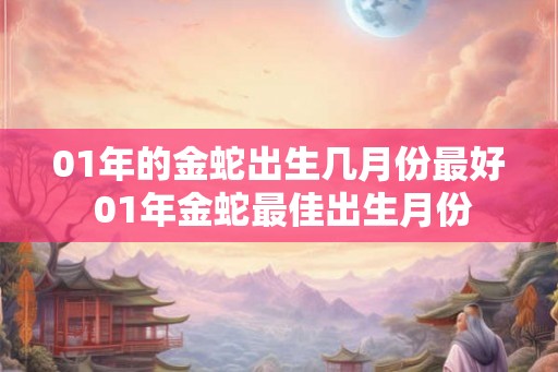 01年的金蛇出生几月份最好 01年金蛇最佳出生月份