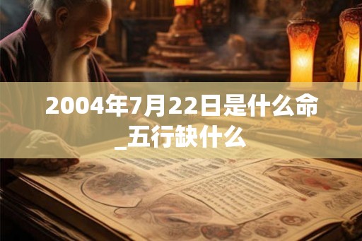 2004年7月22日是什么命_五行缺什么