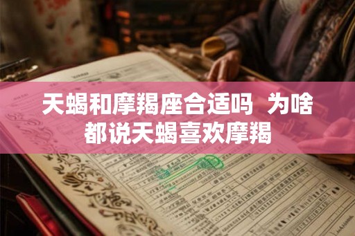天蝎和摩羯座合适吗  为啥都说天蝎喜欢摩羯