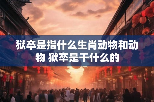 狱卒是指什么生肖动物和动物 狱卒是干什么的