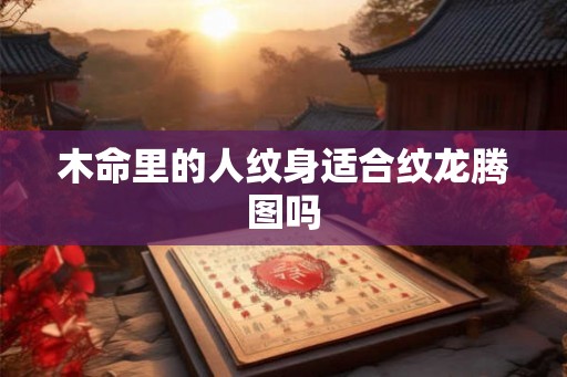 木命里的人纹身适合纹龙腾图吗