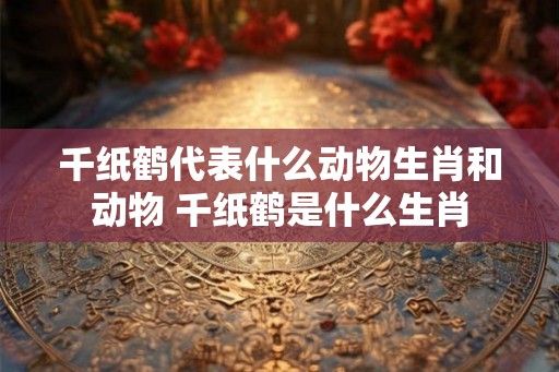 千纸鹤代表什么动物生肖和动物 千纸鹤是什么生肖