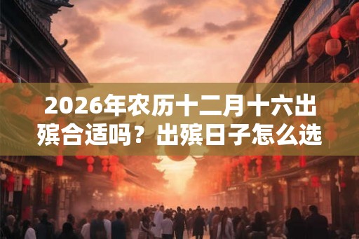 2026年农历十二月十六出殡合适吗?出殡日子怎么选择? 2026年农历十二月十六出殡合适吗?出殡日子怎么选择?