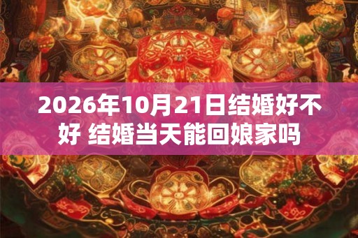 2026年10月21日结婚好不好 结婚当天能回娘家吗