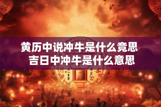 黄历中说冲牛是什么竞思  吉日中冲牛是什么意思