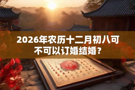 2026年农历十二月初八可不可以订婚结婚？