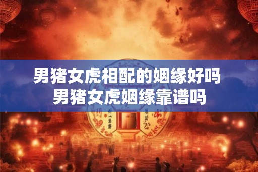 男猪女虎相配的姻缘好吗 男猪女虎姻缘靠谱吗