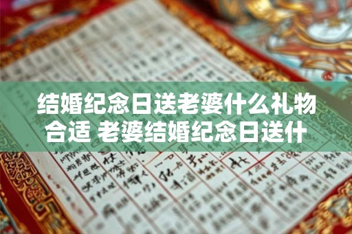 结婚纪念日送老婆什么礼物合适 老婆结婚纪念日送什么礼物 结婚纪念日送老婆什么礼物合适 老婆结婚纪念日送什么礼物