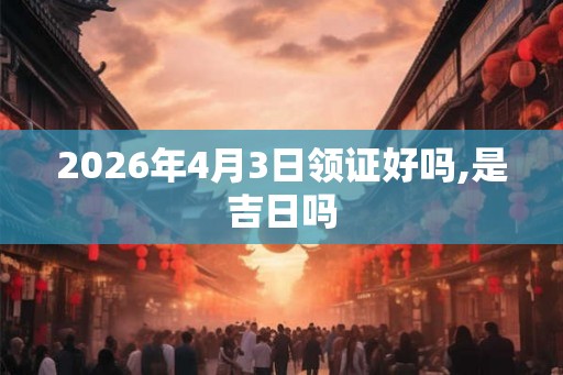 2026年4月3日领证好吗,是吉日吗