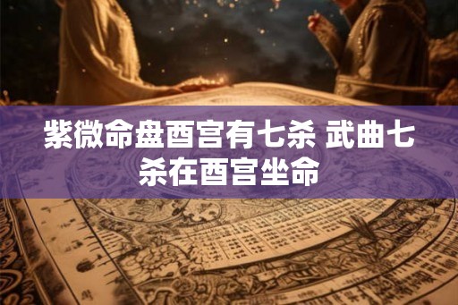 紫微命盘酉宫有七杀 武曲七杀在酉宫坐命