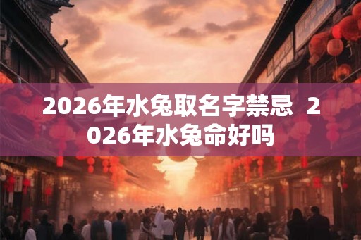 2026年水兔取名字禁忌  2026年水兔命好吗