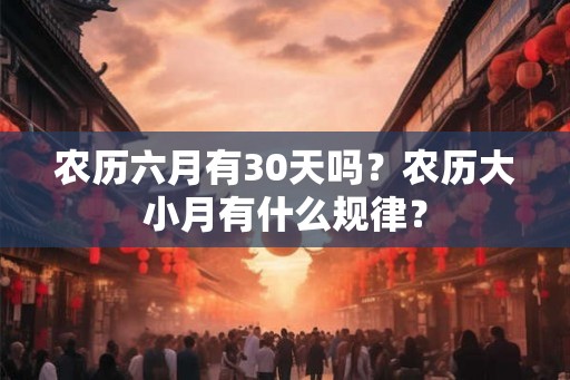 农历六月有30天吗？农历大小月有什么规律？