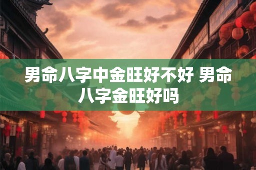 男命八字中金旺好不好 男命八字金旺好吗