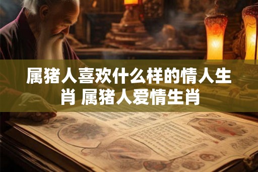 属猪人喜欢什么样的情人生肖 属猪人爱情生肖