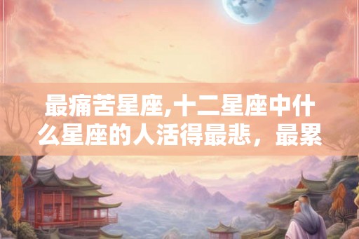 最痛苦星座,十二星座中什么星座的人活得最悲，最累？？？