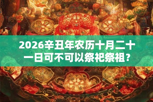 2026辛丑年农历十月二十一日可不可以祭祀祭祖？
