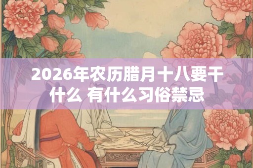 2026年农历腊月十八要干什么 有什么习俗禁忌
