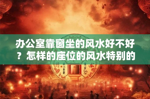 办公室靠窗坐的风水好不好?怎样的座位的风水特别的好? 办公室靠窗坐的风水好不好?怎样的座位的风水特别的好?