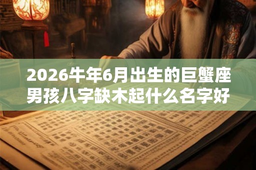 2026牛年6月出生的巨蟹座男孩八字缺木起什么名字好
