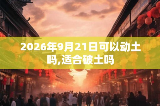 2026年9月21日可以动土吗,适合破土吗