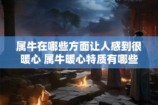 属牛在哪些方面让人感到很暖心 属牛暖心特质有哪些