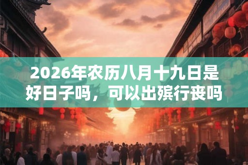 2026年农历八月十九日是好日子吗，可以出殡行丧吗？