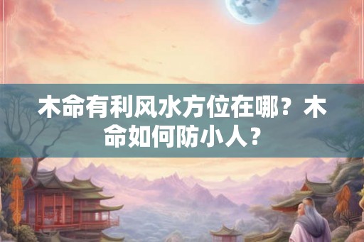 木命有利风水方位在哪？木命如何防小人？