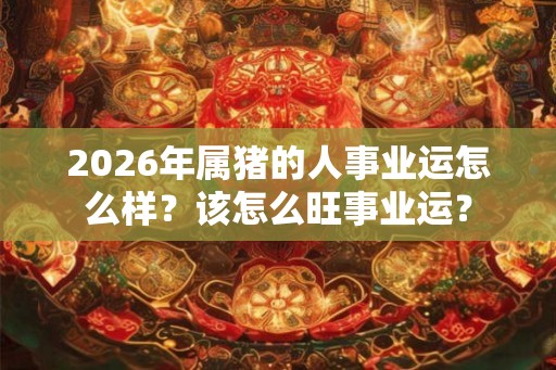 2026年属猪的人事业运怎么样？该怎么旺事业运？
