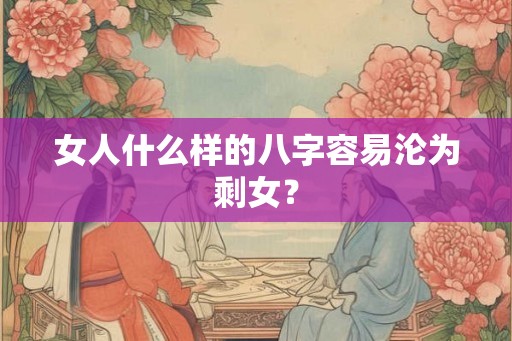 女人什么样的八字容易沦为剩女? 女人什么样的八字容易沦为剩女?