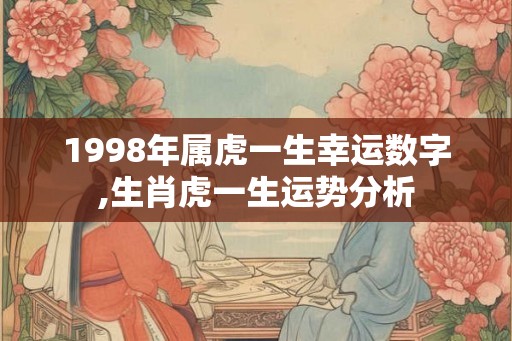1998年属虎一生幸运数字,生肖虎一生运势分析 1998年属虎一生幸运数字,生肖虎一生运势分析