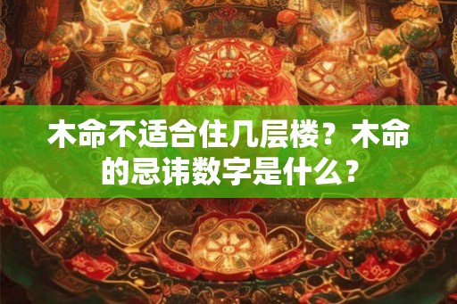 木命不适合住几层楼？木命的忌讳数字是什么？
