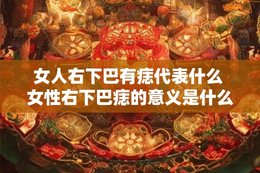 女人右下巴有痣代表什么 女性右下巴痣的意义是什么