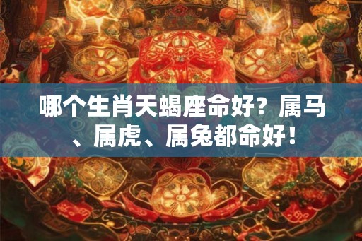 哪个生肖天蝎座命好？属马、属虎、属兔都命好！