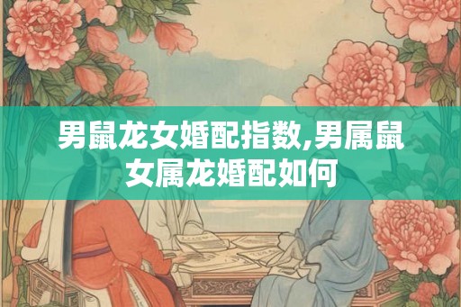 男鼠龙女婚配指数,男属鼠女属龙婚配如何