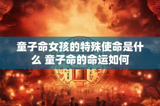 童子命女孩的特殊使命是什么 童子命的命运如何