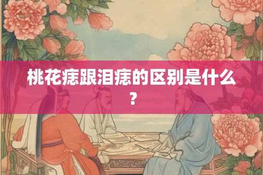 桃花痣跟泪痣的区别是什么？