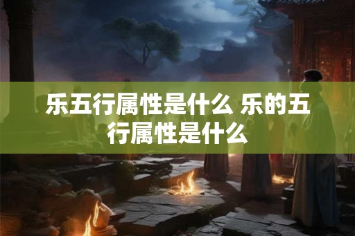 乐五行属性是什么 乐的五行属性是什么