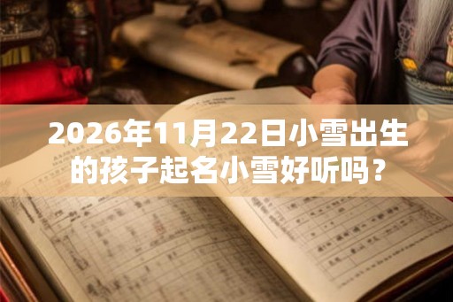 2026年11月22日小雪出生的孩子起名小雪好听吗？
