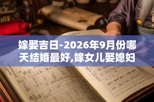 嫁娶吉日-2026年9月份哪天结婚最好,嫁女儿娶媳妇的好日子