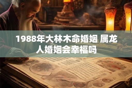 1988年大林木命婚姻 属龙人婚姻会幸福吗