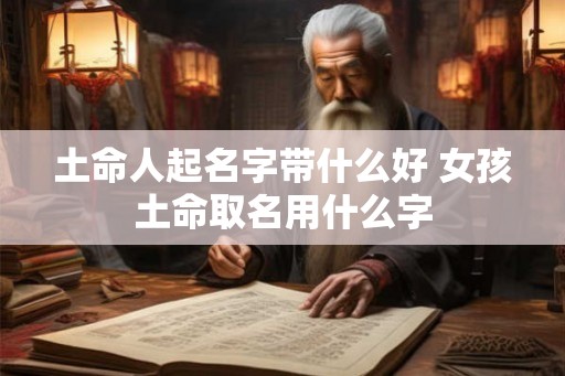 土命人起名字带什么好 女孩土命取名用什么字